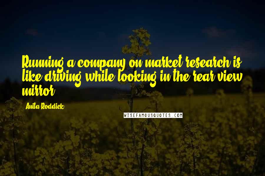 Anita Roddick Quotes: Running a company on market research is like driving while looking in the rear-view mirror.