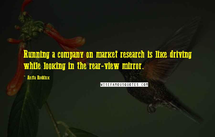 Anita Roddick Quotes: Running a company on market research is like driving while looking in the rear-view mirror.