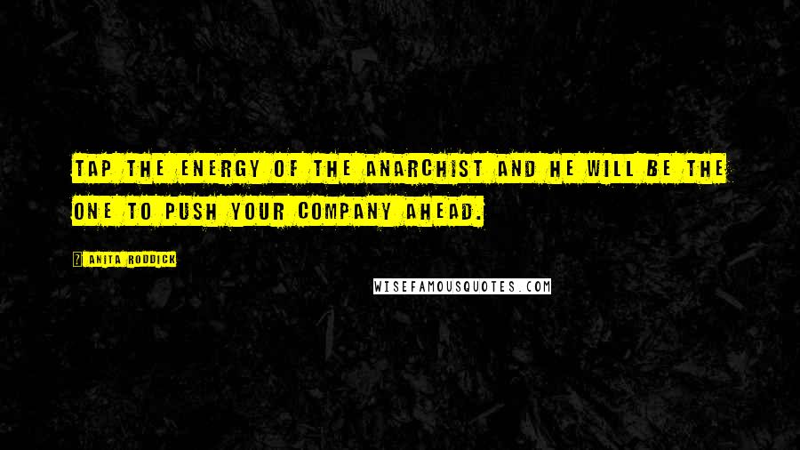 Anita Roddick Quotes: Tap the energy of the anarchist and he will be the one to push your company ahead.