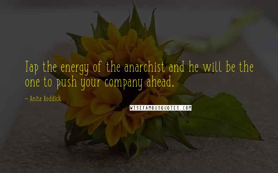 Anita Roddick Quotes: Tap the energy of the anarchist and he will be the one to push your company ahead.