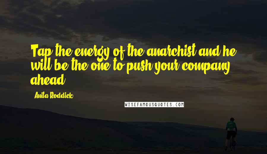 Anita Roddick Quotes: Tap the energy of the anarchist and he will be the one to push your company ahead.