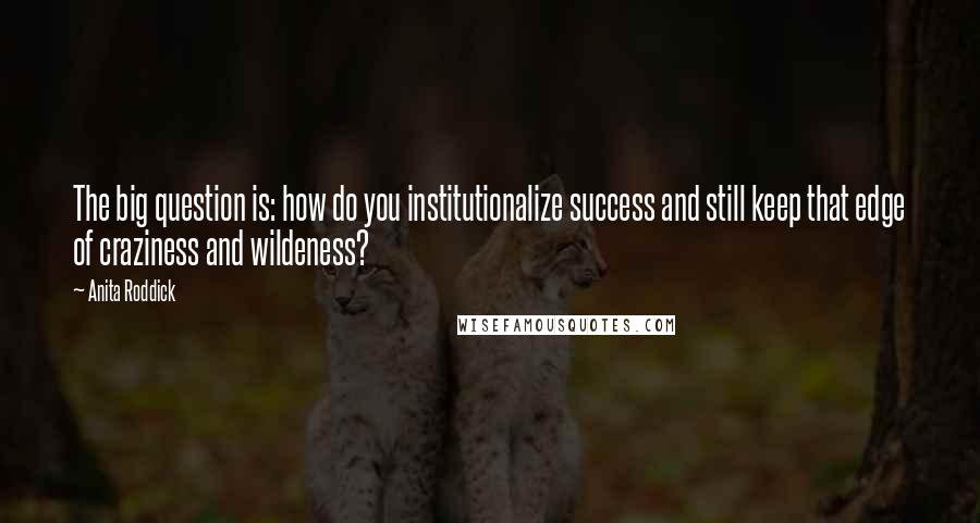 Anita Roddick Quotes: The big question is: how do you institutionalize success and still keep that edge of craziness and wildeness?