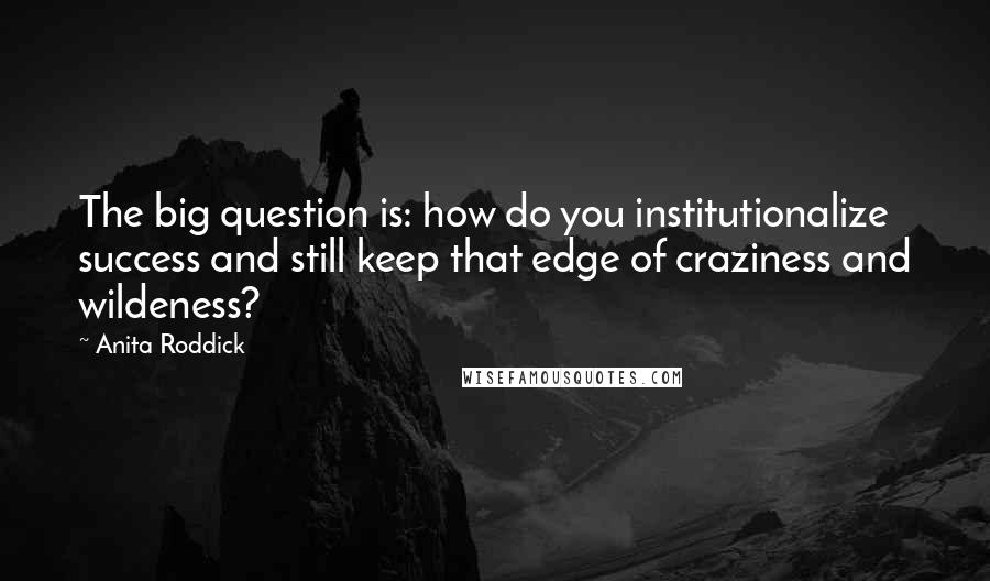 Anita Roddick Quotes: The big question is: how do you institutionalize success and still keep that edge of craziness and wildeness?