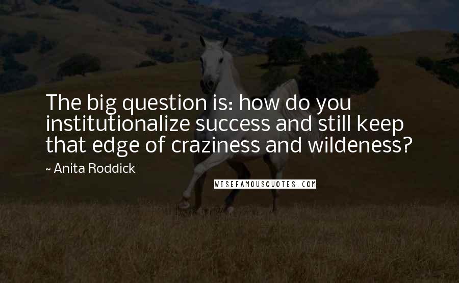 Anita Roddick Quotes: The big question is: how do you institutionalize success and still keep that edge of craziness and wildeness?