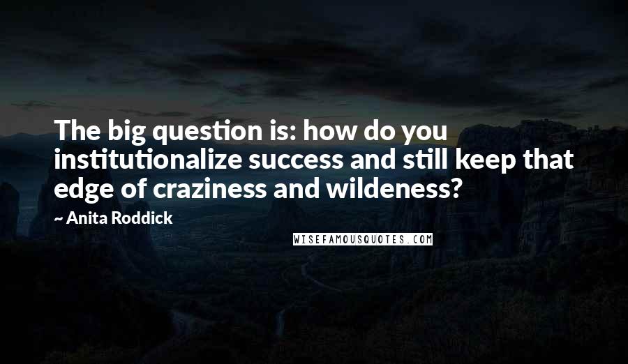 Anita Roddick Quotes: The big question is: how do you institutionalize success and still keep that edge of craziness and wildeness?