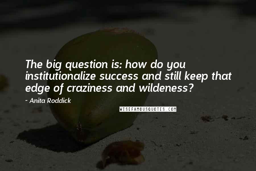 Anita Roddick Quotes: The big question is: how do you institutionalize success and still keep that edge of craziness and wildeness?