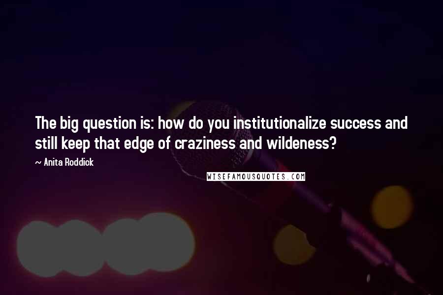 Anita Roddick Quotes: The big question is: how do you institutionalize success and still keep that edge of craziness and wildeness?