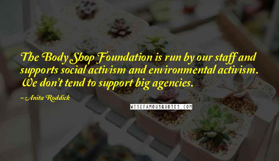 Anita Roddick Quotes: The Body Shop Foundation is run by our staff and supports social activism and environmental activism. We don't tend to support big agencies.