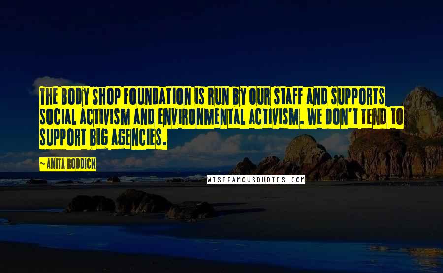 Anita Roddick Quotes: The Body Shop Foundation is run by our staff and supports social activism and environmental activism. We don't tend to support big agencies.