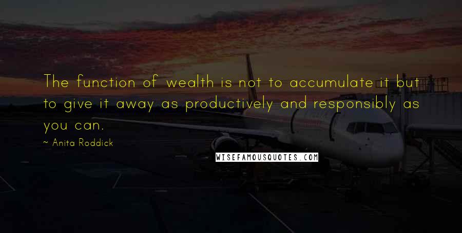 Anita Roddick Quotes: The function of wealth is not to accumulate it but to give it away as productively and responsibly as you can.