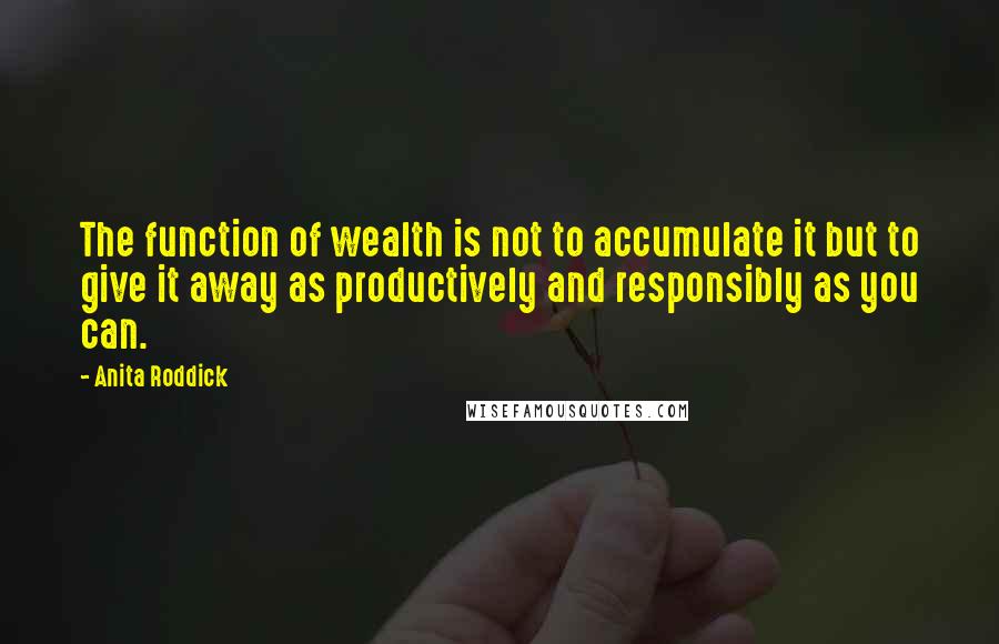 Anita Roddick Quotes: The function of wealth is not to accumulate it but to give it away as productively and responsibly as you can.