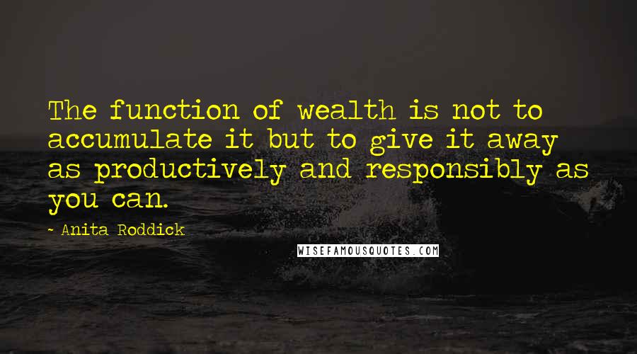 Anita Roddick Quotes: The function of wealth is not to accumulate it but to give it away as productively and responsibly as you can.