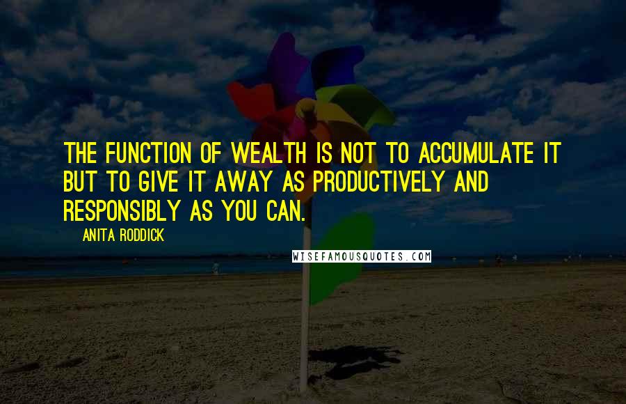 Anita Roddick Quotes: The function of wealth is not to accumulate it but to give it away as productively and responsibly as you can.