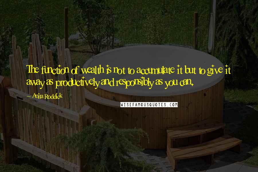 Anita Roddick Quotes: The function of wealth is not to accumulate it but to give it away as productively and responsibly as you can.