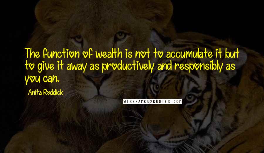 Anita Roddick Quotes: The function of wealth is not to accumulate it but to give it away as productively and responsibly as you can.