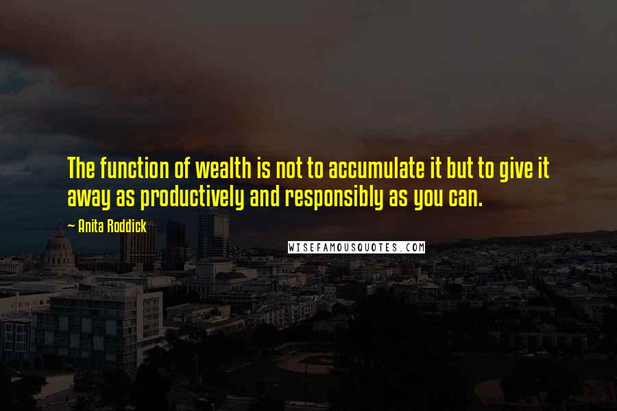 Anita Roddick Quotes: The function of wealth is not to accumulate it but to give it away as productively and responsibly as you can.