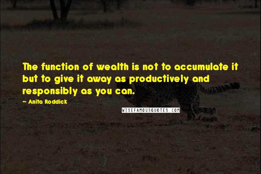 Anita Roddick Quotes: The function of wealth is not to accumulate it but to give it away as productively and responsibly as you can.