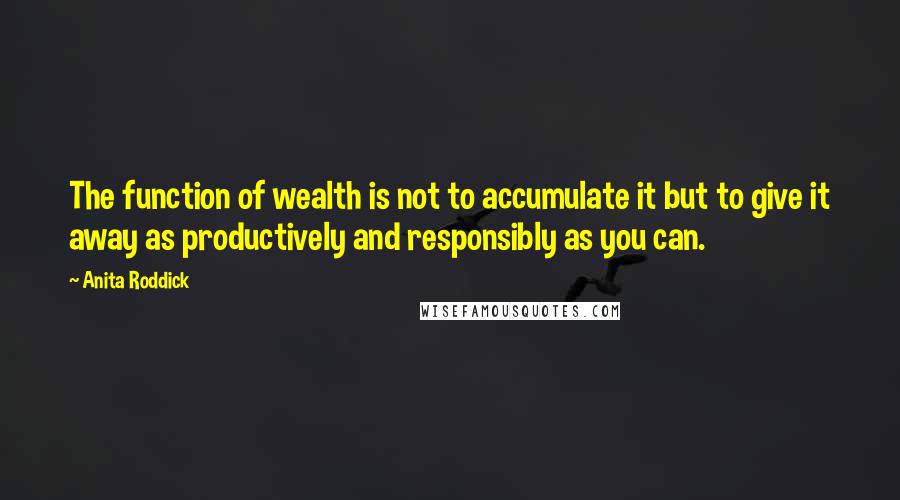 Anita Roddick Quotes: The function of wealth is not to accumulate it but to give it away as productively and responsibly as you can.