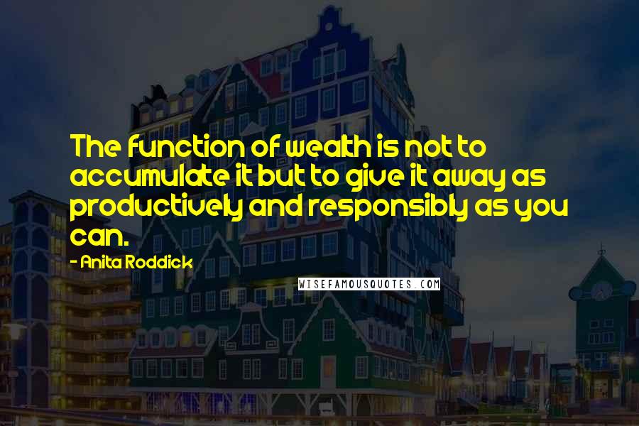 Anita Roddick Quotes: The function of wealth is not to accumulate it but to give it away as productively and responsibly as you can.