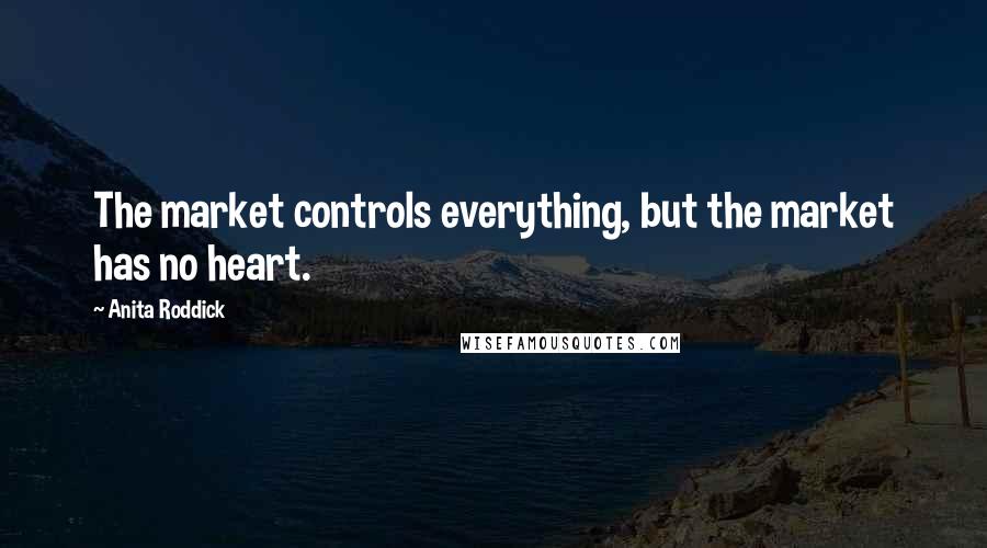 Anita Roddick Quotes: The market controls everything, but the market has no heart.