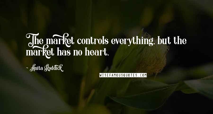 Anita Roddick Quotes: The market controls everything, but the market has no heart.