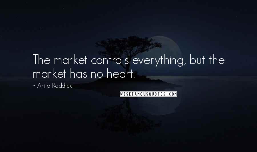 Anita Roddick Quotes: The market controls everything, but the market has no heart.