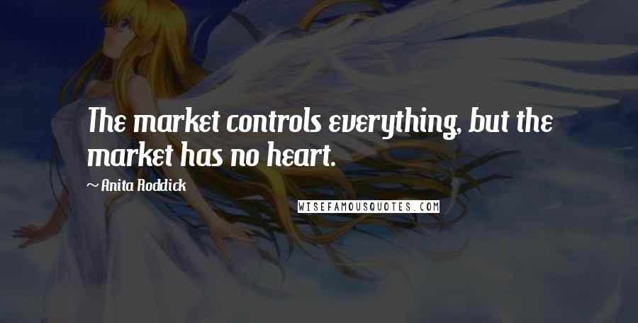 Anita Roddick Quotes: The market controls everything, but the market has no heart.