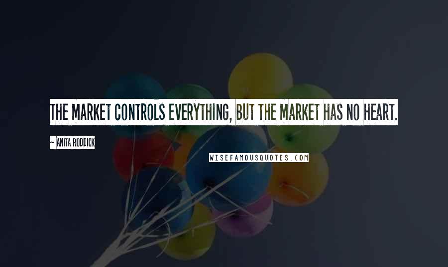 Anita Roddick Quotes: The market controls everything, but the market has no heart.