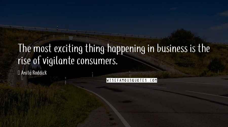 Anita Roddick Quotes: The most exciting thing happening in business is the rise of vigilante consumers.