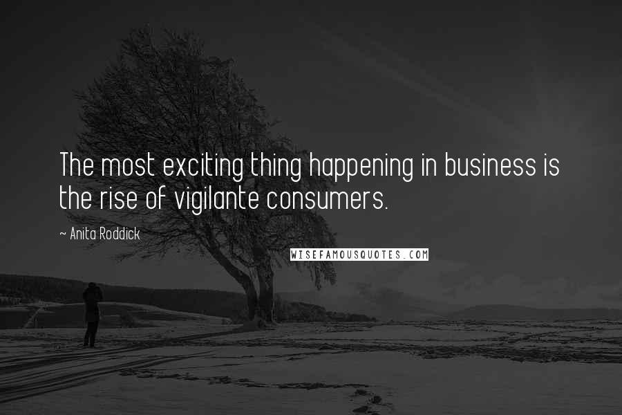 Anita Roddick Quotes: The most exciting thing happening in business is the rise of vigilante consumers.