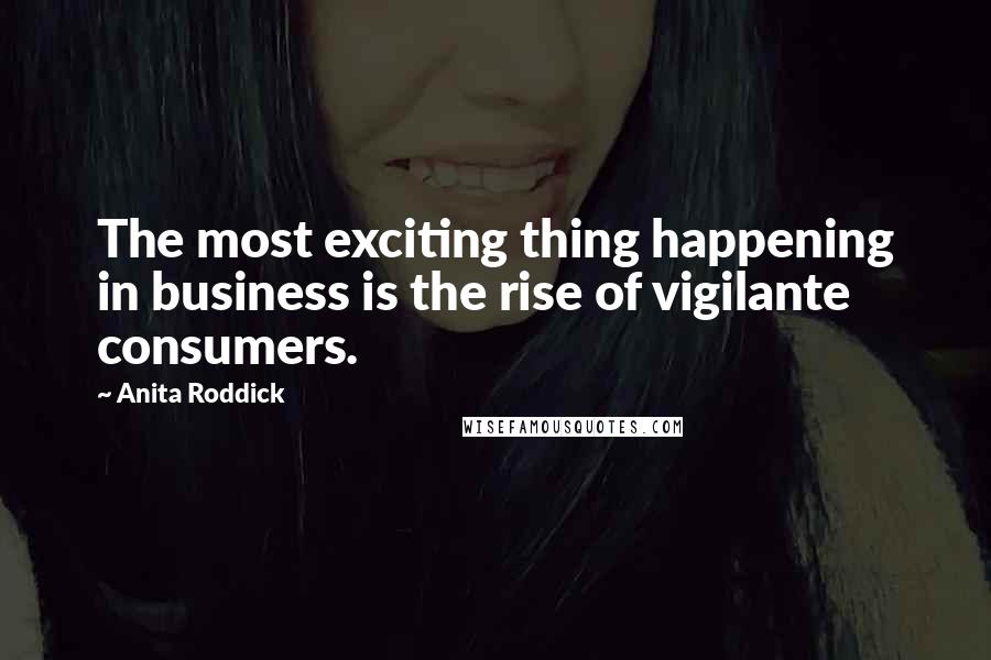 Anita Roddick Quotes: The most exciting thing happening in business is the rise of vigilante consumers.