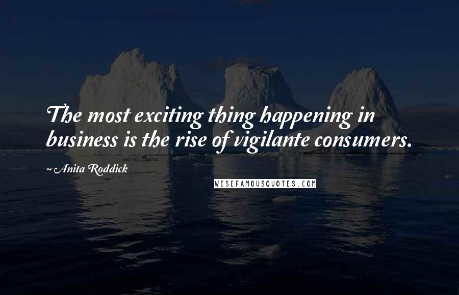 Anita Roddick Quotes: The most exciting thing happening in business is the rise of vigilante consumers.