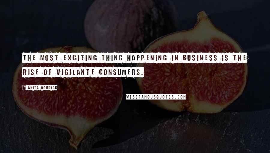 Anita Roddick Quotes: The most exciting thing happening in business is the rise of vigilante consumers.