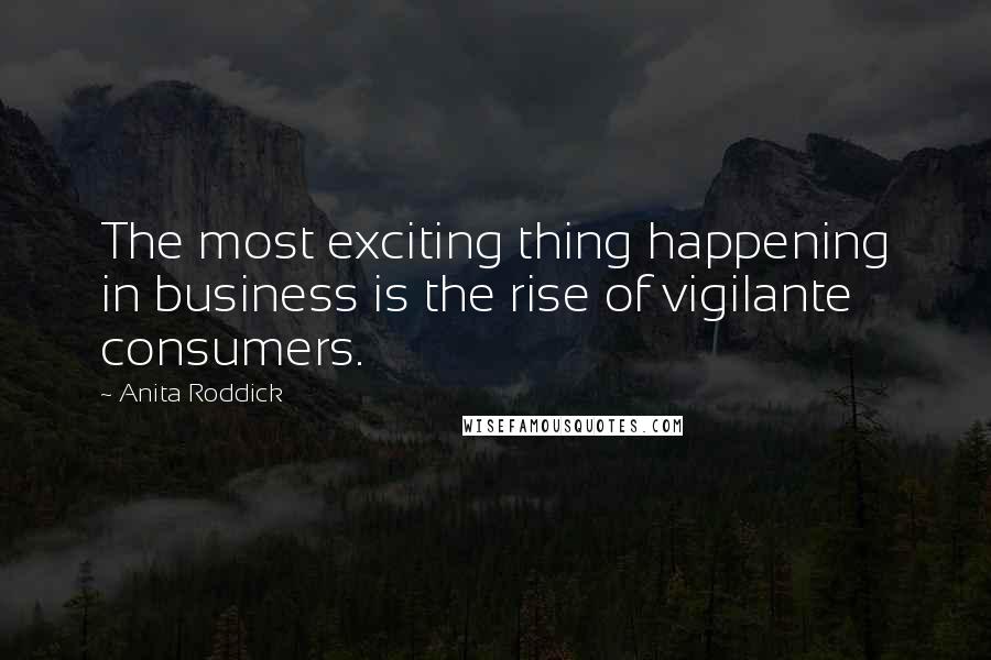 Anita Roddick Quotes: The most exciting thing happening in business is the rise of vigilante consumers.