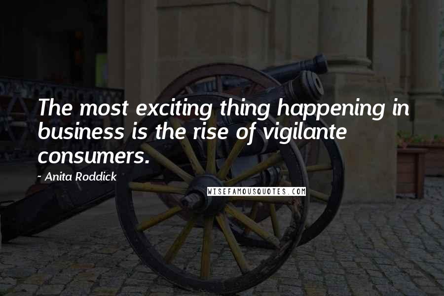 Anita Roddick Quotes: The most exciting thing happening in business is the rise of vigilante consumers.