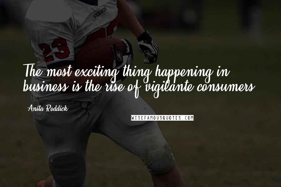 Anita Roddick Quotes: The most exciting thing happening in business is the rise of vigilante consumers.