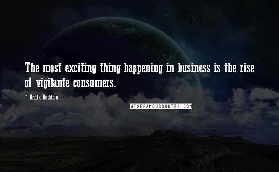 Anita Roddick Quotes: The most exciting thing happening in business is the rise of vigilante consumers.