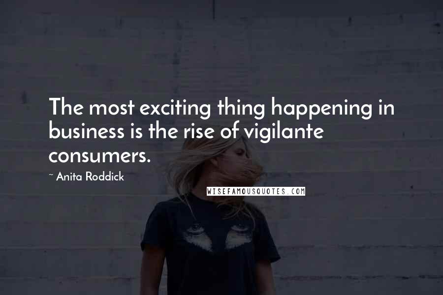 Anita Roddick Quotes: The most exciting thing happening in business is the rise of vigilante consumers.