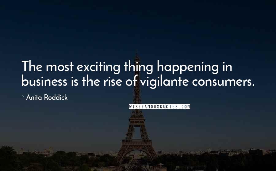 Anita Roddick Quotes: The most exciting thing happening in business is the rise of vigilante consumers.