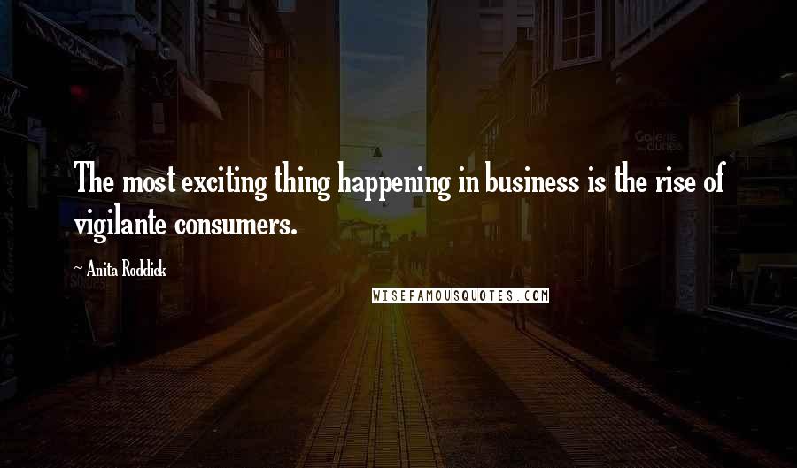 Anita Roddick Quotes: The most exciting thing happening in business is the rise of vigilante consumers.