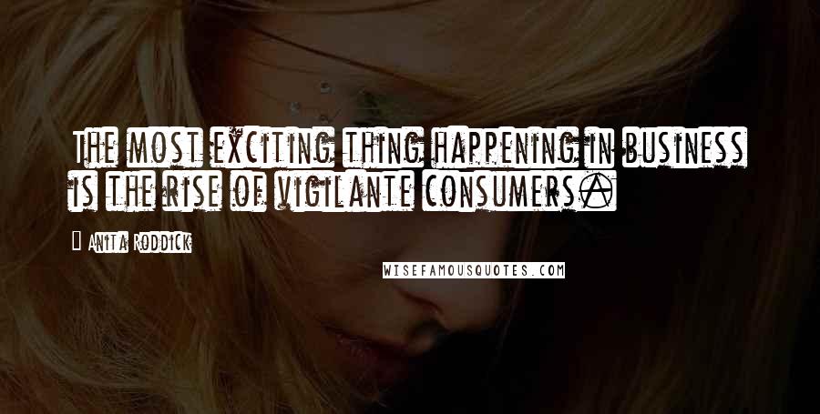 Anita Roddick Quotes: The most exciting thing happening in business is the rise of vigilante consumers.