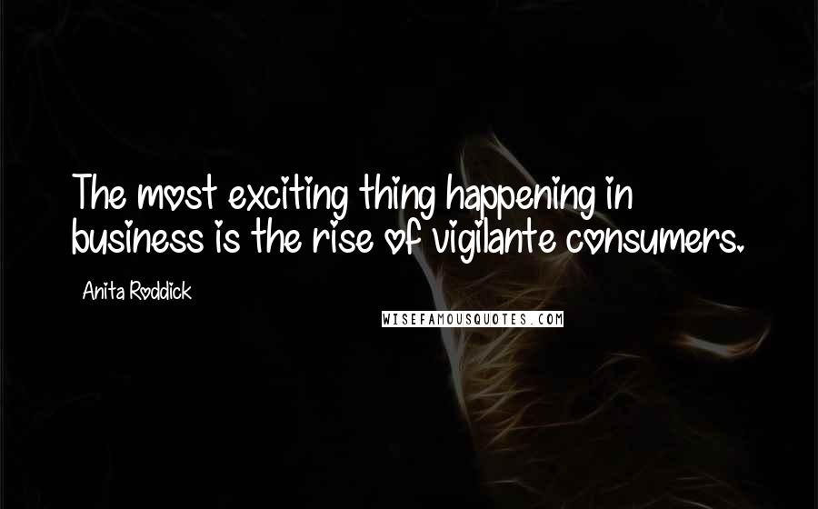 Anita Roddick Quotes: The most exciting thing happening in business is the rise of vigilante consumers.