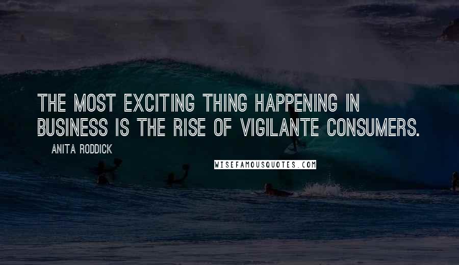 Anita Roddick Quotes: The most exciting thing happening in business is the rise of vigilante consumers.