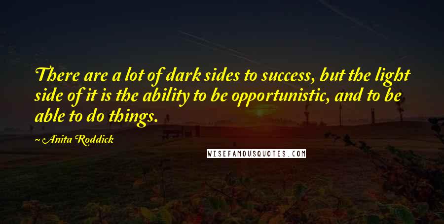 Anita Roddick Quotes: There are a lot of dark sides to success, but the light side of it is the ability to be opportunistic, and to be able to do things.