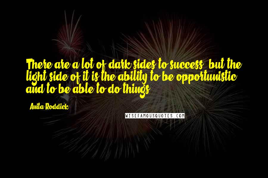 Anita Roddick Quotes: There are a lot of dark sides to success, but the light side of it is the ability to be opportunistic, and to be able to do things.