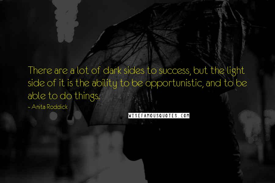 Anita Roddick Quotes: There are a lot of dark sides to success, but the light side of it is the ability to be opportunistic, and to be able to do things.