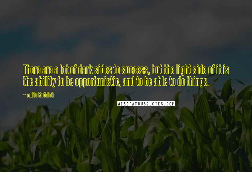 Anita Roddick Quotes: There are a lot of dark sides to success, but the light side of it is the ability to be opportunistic, and to be able to do things.