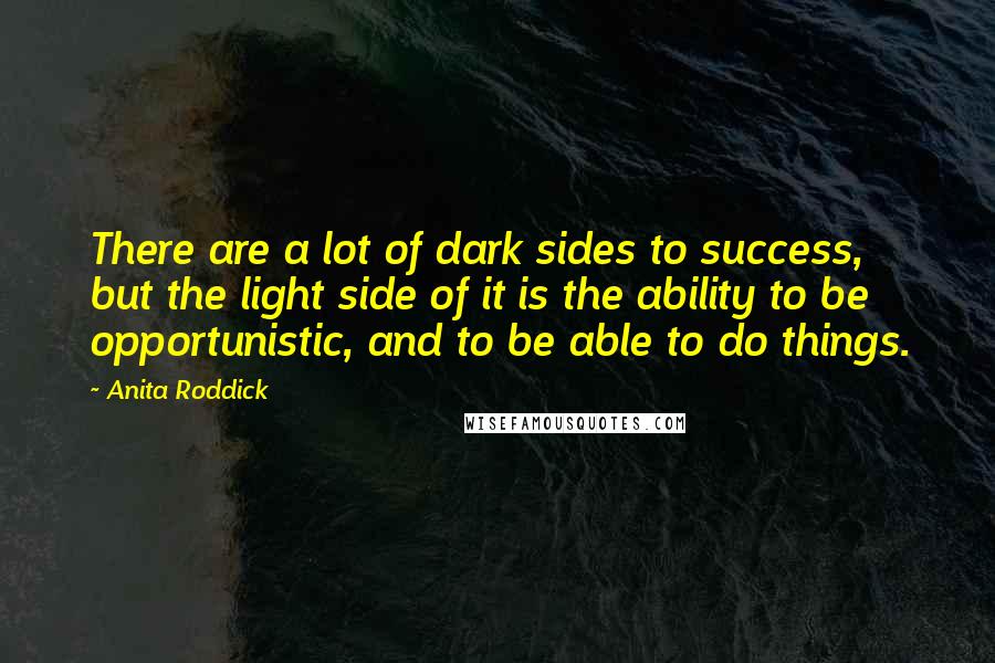 Anita Roddick Quotes: There are a lot of dark sides to success, but the light side of it is the ability to be opportunistic, and to be able to do things.