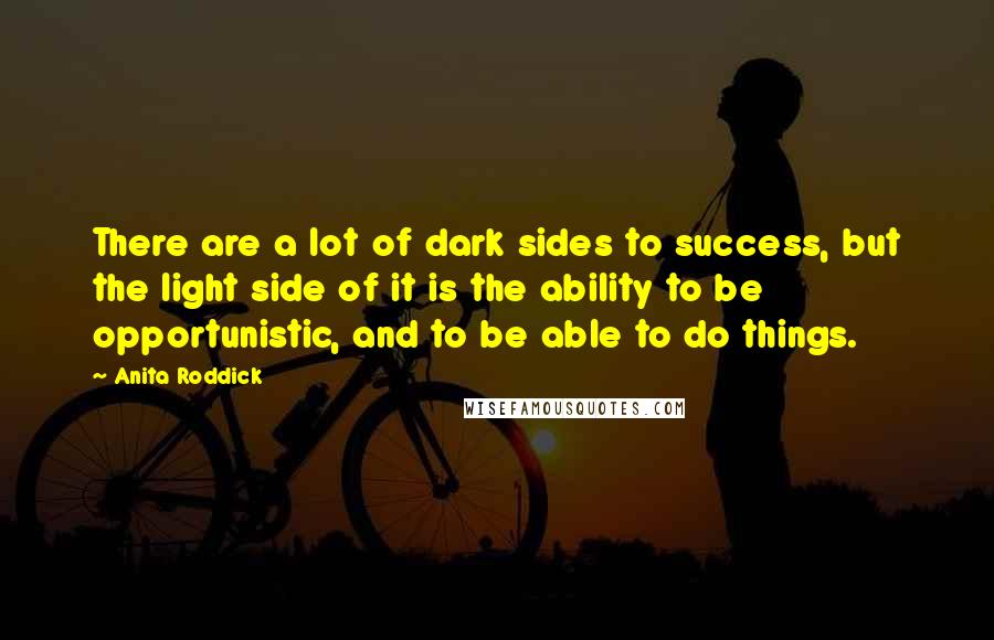 Anita Roddick Quotes: There are a lot of dark sides to success, but the light side of it is the ability to be opportunistic, and to be able to do things.