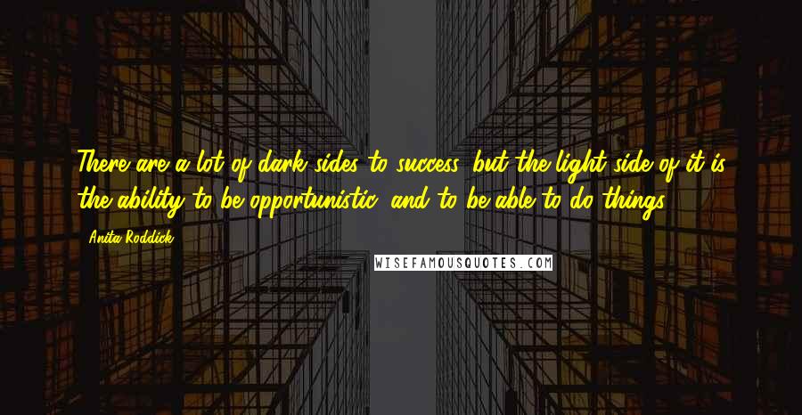 Anita Roddick Quotes: There are a lot of dark sides to success, but the light side of it is the ability to be opportunistic, and to be able to do things.